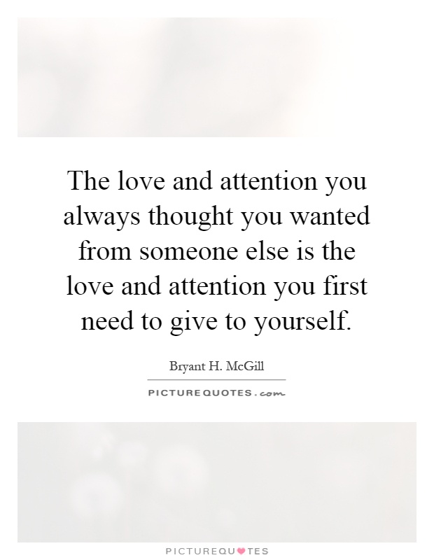 The love and attention you always thought you wanted from someone else is the love and attention you first need to give to yourself Picture Quote #1