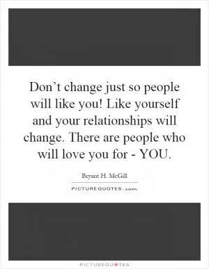 Don’t change just so people will like you! Like yourself and your relationships will change. There are people who will love you for - YOU Picture Quote #1