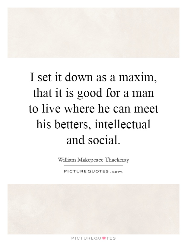 I set it down as a maxim, that it is good for a man to live where he can meet his betters, intellectual and social Picture Quote #1