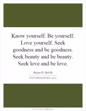 Know yourself. Be yourself. Love yourself. Seek goodness and be goodness. Seek beauty and be beauty. Seek love and be love Picture Quote #1