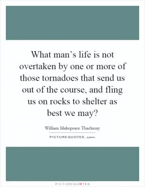 What man’s life is not overtaken by one or more of those tornadoes that send us out of the course, and fling us on rocks to shelter as best we may? Picture Quote #1