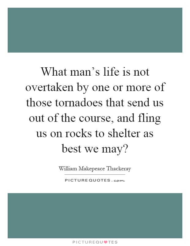What man's life is not overtaken by one or more of those tornadoes that send us out of the course, and fling us on rocks to shelter as best we may? Picture Quote #1