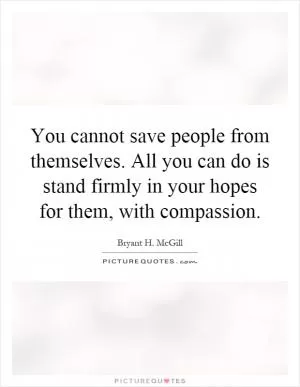 You cannot save people from themselves. All you can do is stand firmly in your hopes for them, with compassion Picture Quote #1