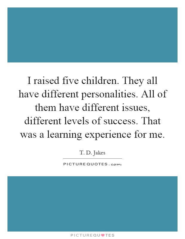 I raised five children. They all have different personalities. All of them have different issues, different levels of success. That was a learning experience for me Picture Quote #1