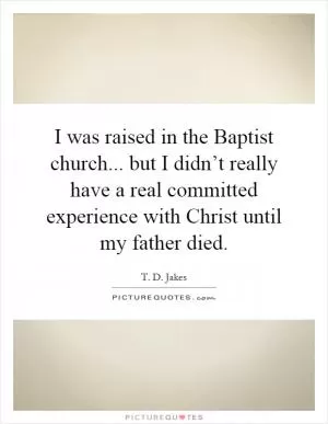 I was raised in the Baptist church... but I didn’t really have a real committed experience with Christ until my father died Picture Quote #1