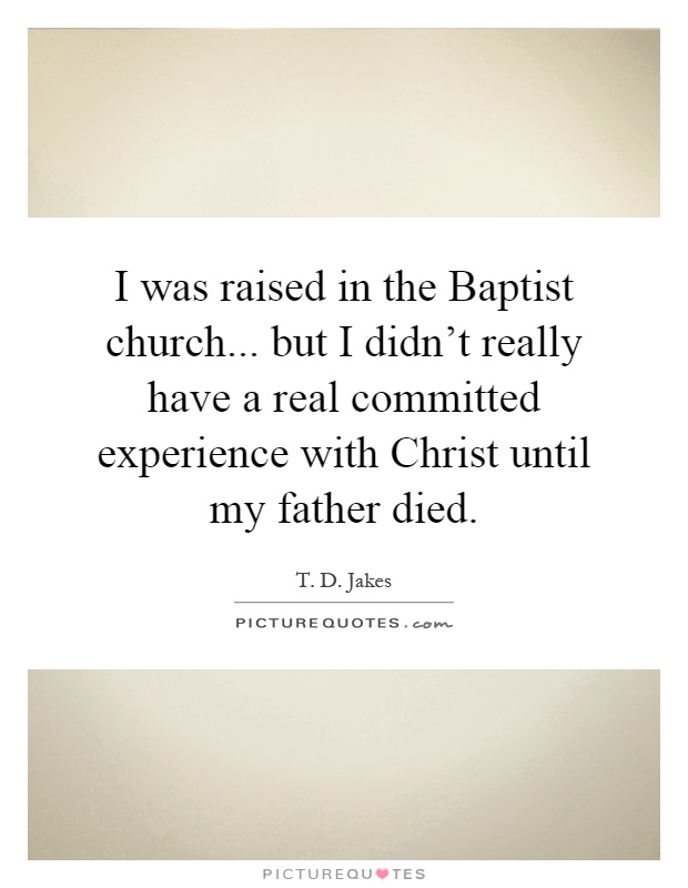 I was raised in the Baptist church... but I didn't really have a real committed experience with Christ until my father died Picture Quote #1