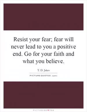 Resist your fear; fear will never lead to you a positive end. Go for your faith and what you believe Picture Quote #1
