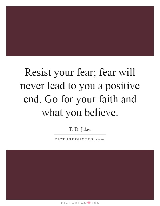 Resist your fear; fear will never lead to you a positive end. Go for your faith and what you believe Picture Quote #1