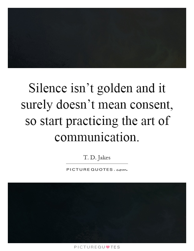 Silence isn't golden and it surely doesn't mean consent, so start practicing the art of communication Picture Quote #1