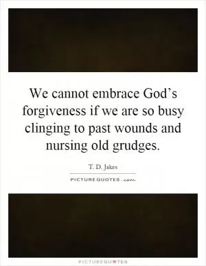 We cannot embrace God’s forgiveness if we are so busy clinging to past wounds and nursing old grudges Picture Quote #1
