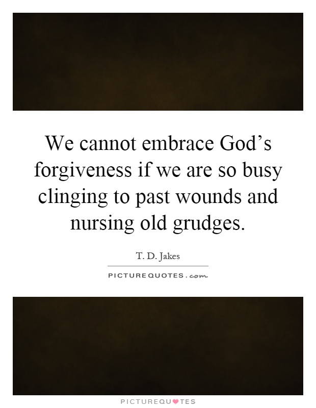 We cannot embrace God's forgiveness if we are so busy clinging to past wounds and nursing old grudges Picture Quote #1
