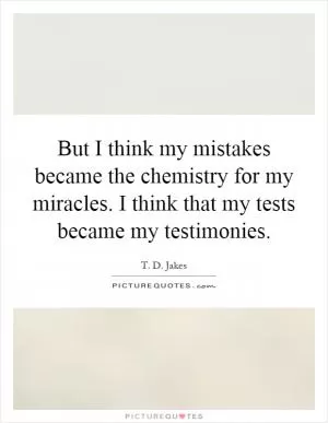 But I think my mistakes became the chemistry for my miracles. I think that my tests became my testimonies Picture Quote #1
