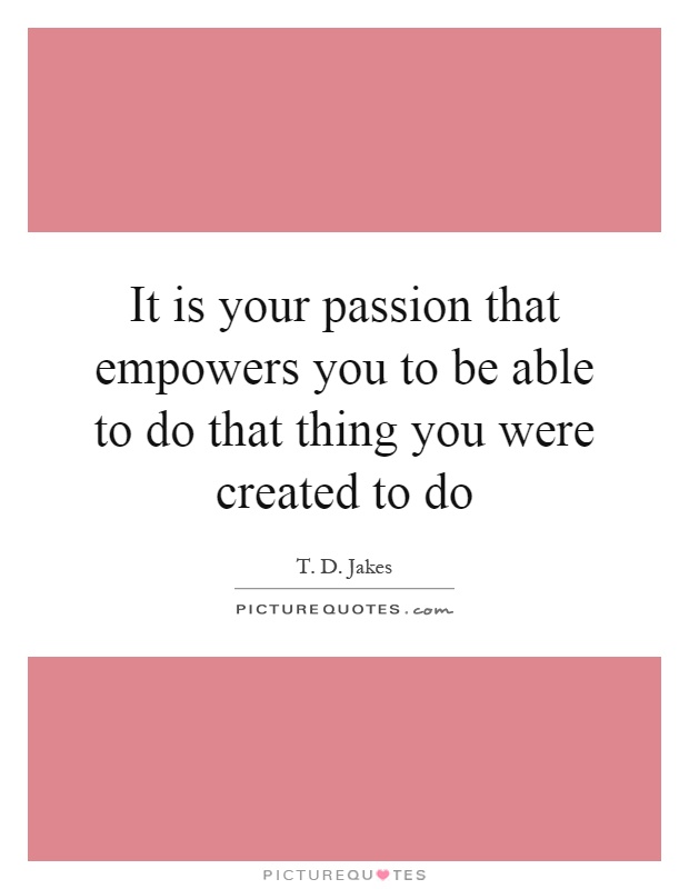 It is your passion that empowers you to be able to do that thing you were created to do Picture Quote #1