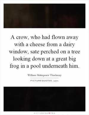 A crow, who had flown away with a cheese from a dairy window, sate perched on a tree looking down at a great big frog in a pool underneath him Picture Quote #1
