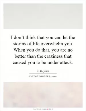 I don’t think that you can let the storms of life overwhelm you. When you do that, you are no better than the craziness that caused you to be under attack Picture Quote #1