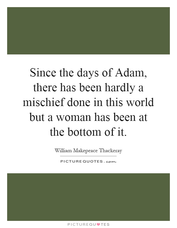 Since the days of Adam, there has been hardly a mischief done in this world but a woman has been at the bottom of it Picture Quote #1