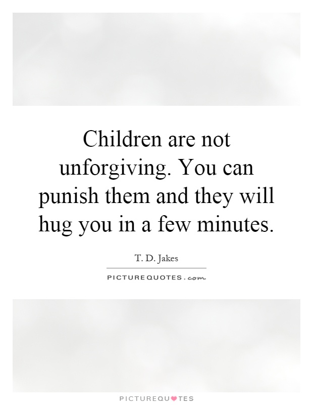 Children are not unforgiving. You can punish them and they will hug you in a few minutes Picture Quote #1