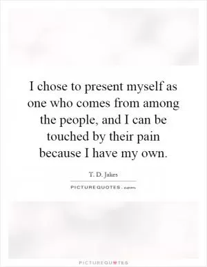 I chose to present myself as one who comes from among the people, and I can be touched by their pain because I have my own Picture Quote #1