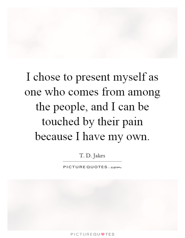 I chose to present myself as one who comes from among the people, and I can be touched by their pain because I have my own Picture Quote #1