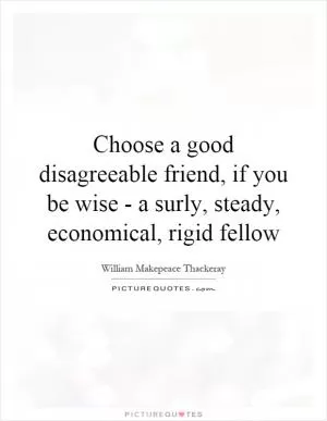 Choose a good disagreeable friend, if you be wise - a surly, steady, economical, rigid fellow Picture Quote #1