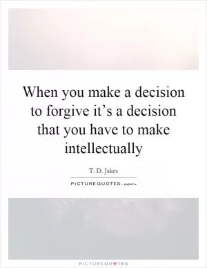When you make a decision to forgive it’s a decision that you have to make intellectually Picture Quote #1