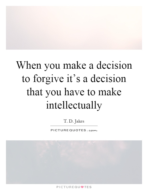 When you make a decision to forgive it's a decision that you have to make intellectually Picture Quote #1
