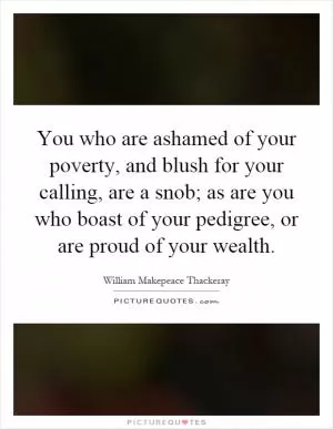 You who are ashamed of your poverty, and blush for your calling, are a snob; as are you who boast of your pedigree, or are proud of your wealth Picture Quote #1
