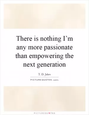 There is nothing I’m any more passionate than empowering the next generation Picture Quote #1
