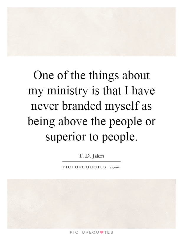 One of the things about my ministry is that I have never branded myself as being above the people or superior to people Picture Quote #1