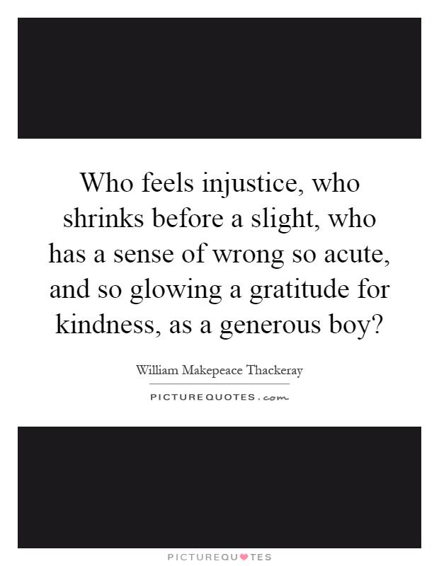 Who feels injustice, who shrinks before a slight, who has a sense of wrong so acute, and so glowing a gratitude for kindness, as a generous boy? Picture Quote #1