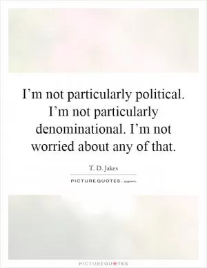 I’m not particularly political. I’m not particularly denominational. I’m not worried about any of that Picture Quote #1
