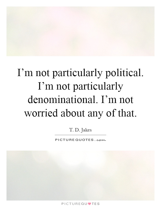 I'm not particularly political. I'm not particularly denominational. I'm not worried about any of that Picture Quote #1