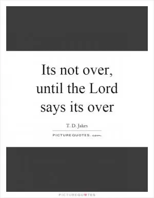 Its not over, until the Lord says its over Picture Quote #1
