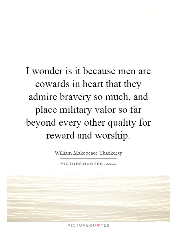 I wonder is it because men are cowards in heart that they admire bravery so much, and place military valor so far beyond every other quality for reward and worship Picture Quote #1