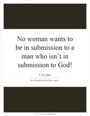 No woman wants to be in submission to a man who isn’t in submission to God! Picture Quote #1