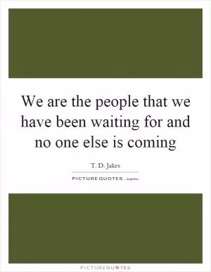 We are the people that we have been waiting for and no one else is coming Picture Quote #1