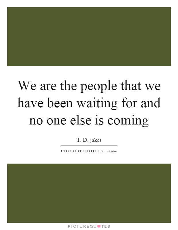 We are the people that we have been waiting for and no one else is coming Picture Quote #1