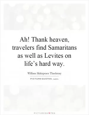 Ah! Thank heaven, travelers find Samaritans as well as Levites on life’s hard way Picture Quote #1