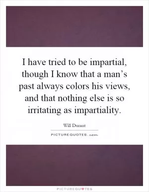I have tried to be impartial, though I know that a man’s past always colors his views, and that nothing else is so irritating as impartiality Picture Quote #1