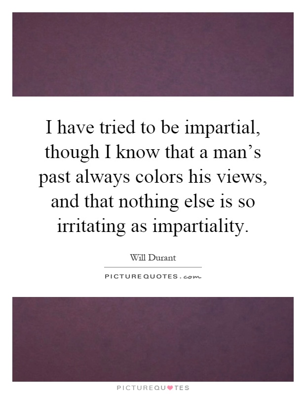 I have tried to be impartial, though I know that a man's past always colors his views, and that nothing else is so irritating as impartiality Picture Quote #1