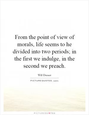 From the point of view of morals, life seems to he divided into two periods; in the first we indulge, in the second we preach Picture Quote #1