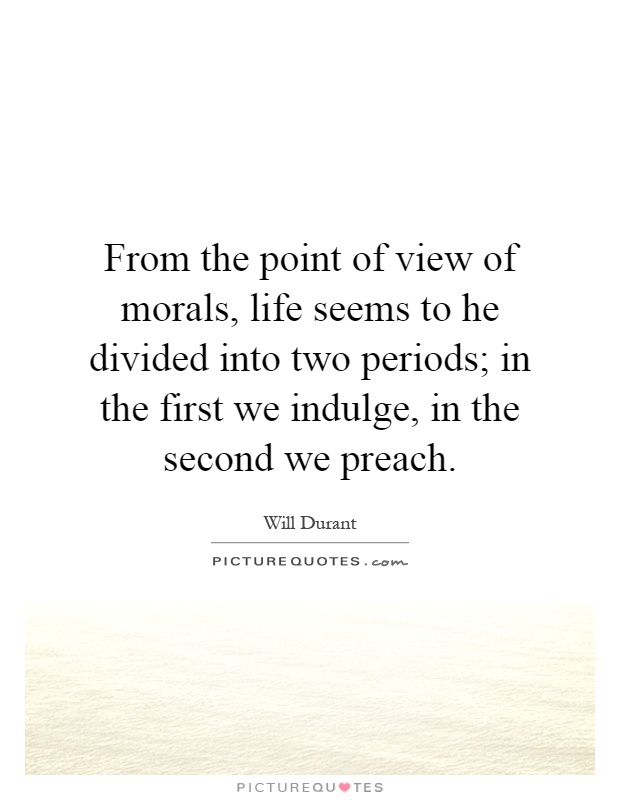 From the point of view of morals, life seems to he divided into two periods; in the first we indulge, in the second we preach Picture Quote #1