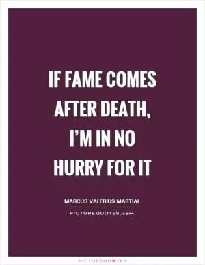 If fame comes after death, I’m in no hurry for it Picture Quote #1