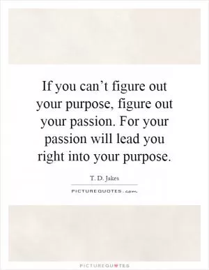 If you can’t figure out your purpose, figure out your passion. For your passion will lead you right into your purpose Picture Quote #1