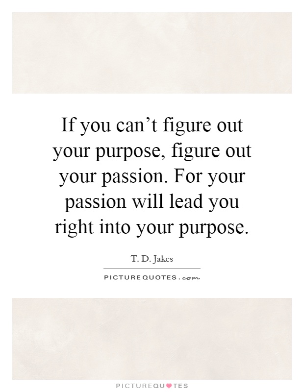 If you can't figure out your purpose, figure out your passion. For your passion will lead you right into your purpose Picture Quote #1