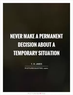 Never make a permanent decision about a temporary situation Picture Quote #1