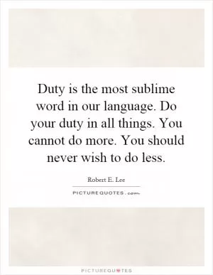 Duty is the most sublime word in our language. Do your duty in all things. You cannot do more. You should never wish to do less Picture Quote #1