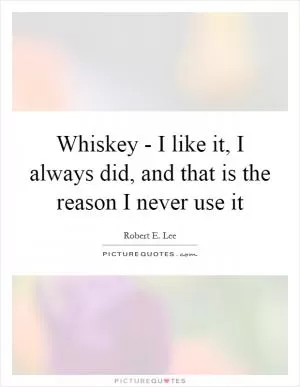 Whiskey - I like it, I always did, and that is the reason I never use it Picture Quote #1