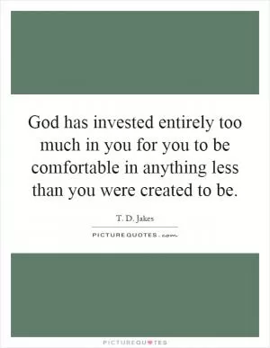 God has invested entirely too much in you for you to be comfortable in anything less than you were created to be Picture Quote #1