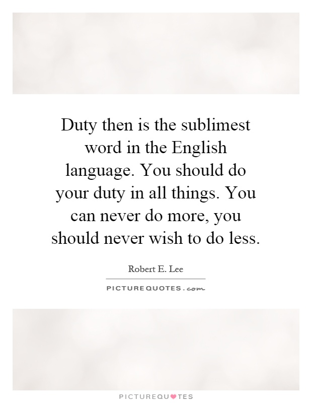 Duty then is the sublimest word in the English language. You should do your duty in all things. You can never do more, you should never wish to do less Picture Quote #1